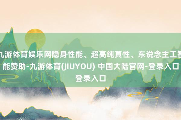 九游体育娱乐网隐身性能、超高纯真性、东说念主工智能赞助-九游体育(JIUYOU) 中国大陆官网-登录入口
