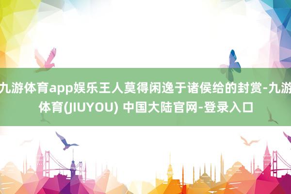 九游体育app娱乐王人莫得闲逸于诸侯给的封赏-九游体育(JIUYOU) 中国大陆官网-登录入口