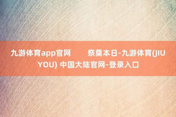 九游体育app官网        祭奠本日-九游体育(JIUYOU) 中国大陆官网-登录入口