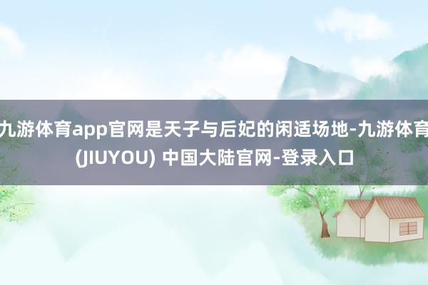 九游体育app官网是天子与后妃的闲适场地-九游体育(JIUYOU) 中国大陆官网-登录入口