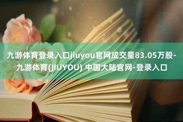 九游体育登录入口jiuyou官网成交量83.05万股-九游体育(JIUYOU) 中国大陆官网-登录入口