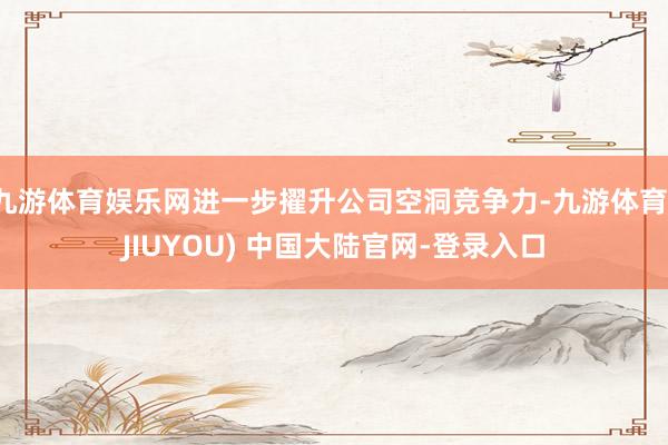 九游体育娱乐网进一步擢升公司空洞竞争力-九游体育(JIUYOU) 中国大陆官网-登录入口
