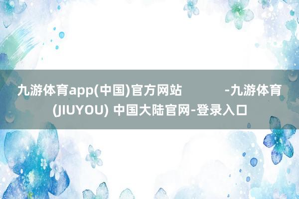 九游体育app(中国)官方网站            -九游体育(JIUYOU) 中国大陆官网-登录入口