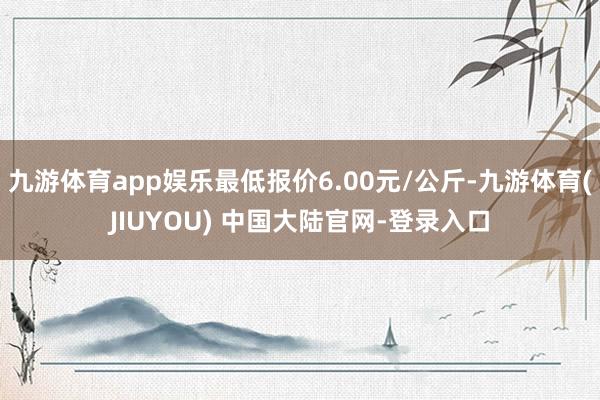 九游体育app娱乐最低报价6.00元/公斤-九游体育(JIUYOU) 中国大陆官网-登录入口