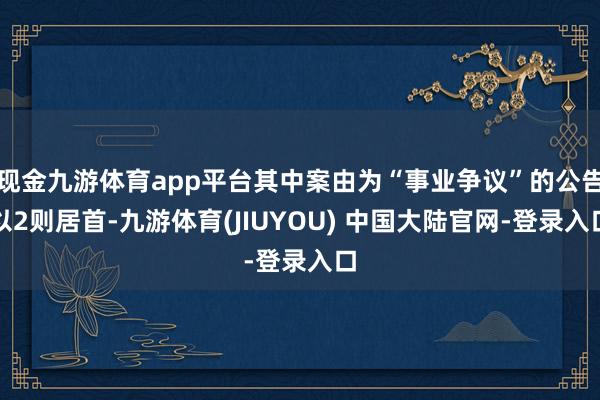 现金九游体育app平台其中案由为“事业争议”的公告以2则居首-九游体育(JIUYOU) 中国大陆官网-登录入口