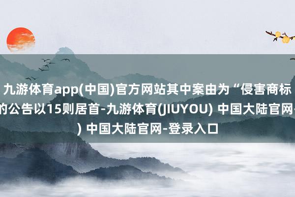 九游体育app(中国)官方网站其中案由为“侵害商标权纠纷”的公告以15则居首-九游体育(JIUYOU) 中国大陆官网-登录入口