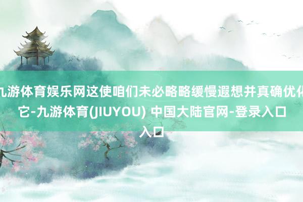 九游体育娱乐网这使咱们未必略略缓慢遐想并真确优化它-九游体育(JIUYOU) 中国大陆官网-登录入口