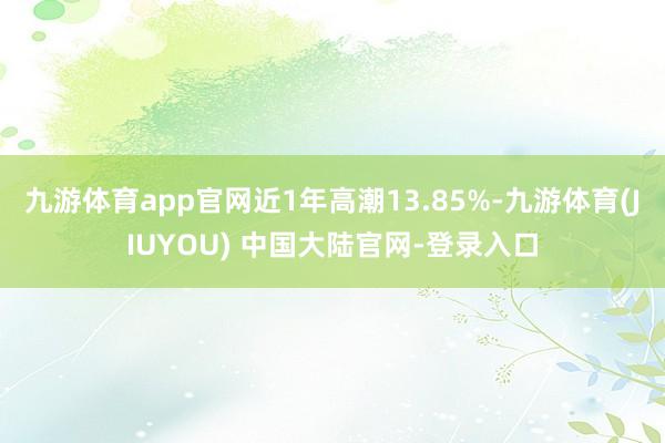 九游体育app官网近1年高潮13.85%-九游体育(JIUYOU) 中国大陆官网-登录入口