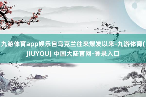 九游体育app娱乐自乌克兰往来爆发以来-九游体育(JIUYOU) 中国大陆官网-登录入口