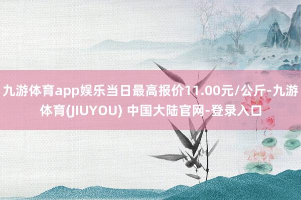 九游体育app娱乐当日最高报价11.00元/公斤-九游体育(JIUYOU) 中国大陆官网-登录入口