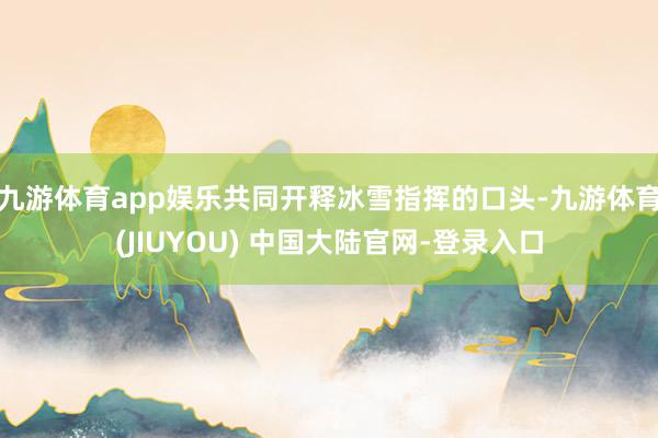 九游体育app娱乐共同开释冰雪指挥的口头-九游体育(JIUYOU) 中国大陆官网-登录入口