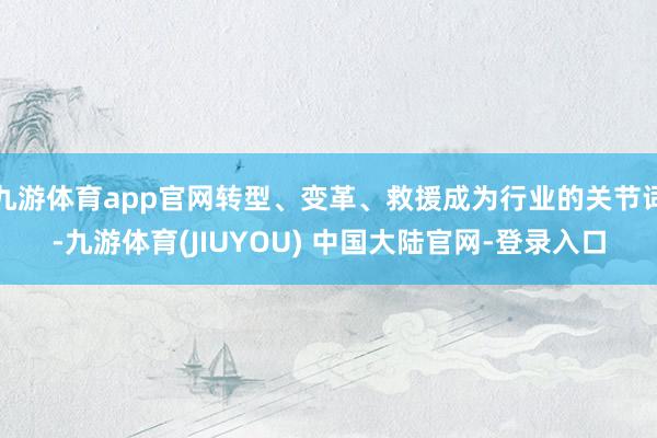 九游体育app官网转型、变革、救援成为行业的关节词-九游体育(JIUYOU) 中国大陆官网-登录入口
