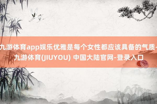 九游体育app娱乐优雅是每个女性都应该具备的气质-九游体育(JIUYOU) 中国大陆官网-登录入口