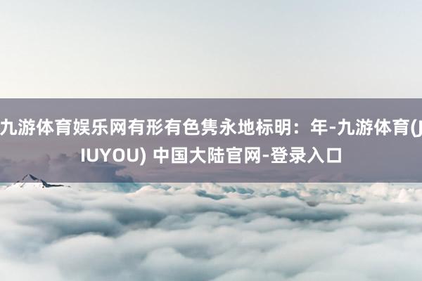 九游体育娱乐网有形有色隽永地标明：年-九游体育(JIUYOU) 中国大陆官网-登录入口