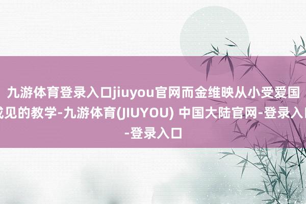 九游体育登录入口jiuyou官网而金维映从小受爱国成见的教学-九游体育(JIUYOU) 中国大陆官网-登录入口