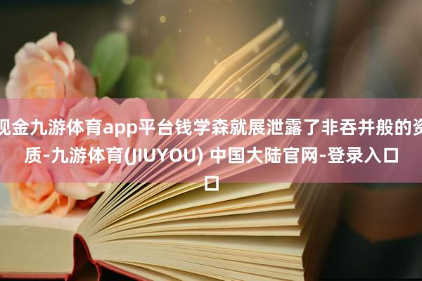 现金九游体育app平台钱学森就展泄露了非吞并般的资质-九游体育(JIUYOU) 中国大陆官网-登录入口