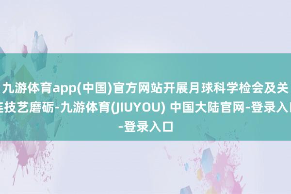 九游体育app(中国)官方网站开展月球科学检会及关连技艺磨砺-九游体育(JIUYOU) 中国大陆官网-登录入口