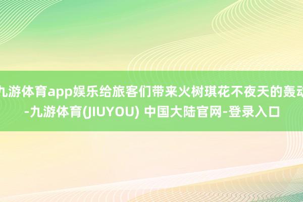 九游体育app娱乐给旅客们带来火树琪花不夜天的轰动-九游体育(JIUYOU) 中国大陆官网-登录入口