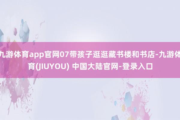 九游体育app官网07带孩子逛逛藏书楼和书店-九游体育(JIUYOU) 中国大陆官网-登录入口