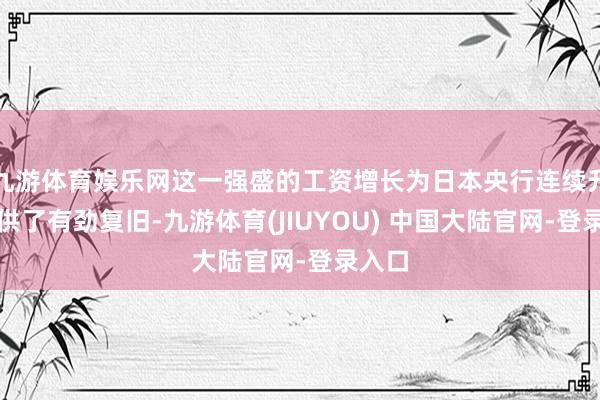 九游体育娱乐网这一强盛的工资增长为日本央行连续升息提供了有劲复旧-九游体育(JIUYOU) 中国大陆官网-登录入口