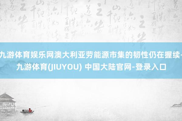 九游体育娱乐网澳大利亚劳能源市集的韧性仍在握续-九游体育(JIUYOU) 中国大陆官网-登录入口