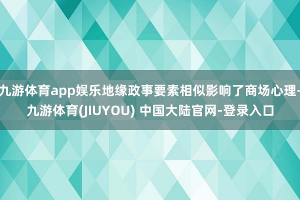 九游体育app娱乐地缘政事要素相似影响了商场心理-九游体育(JIUYOU) 中国大陆官网-登录入口