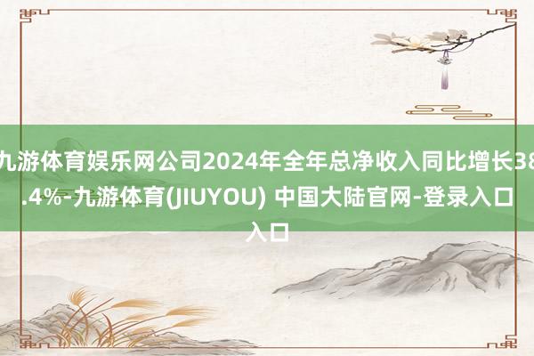九游体育娱乐网公司2024年全年总净收入同比增长38.4%-九游体育(JIUYOU) 中国大陆官网-登录入口