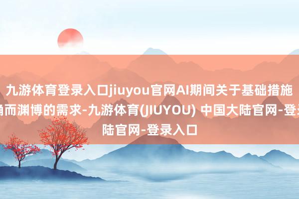 九游体育登录入口jiuyou官网AI期间关于基础措施有明确而渊博的需求-九游体育(JIUYOU) 中国大陆官网-登录入口