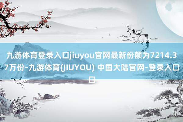 九游体育登录入口jiuyou官网最新份额为7214.37万份-九游体育(JIUYOU) 中国大陆官网-登录入口