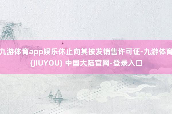 九游体育app娱乐休止向其披发销售许可证-九游体育(JIUYOU) 中国大陆官网-登录入口
