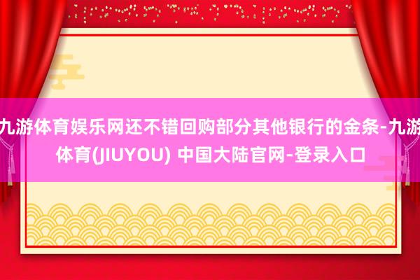 九游体育娱乐网还不错回购部分其他银行的金条-九游体育(JIUYOU) 中国大陆官网-登录入口