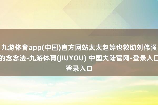 九游体育app(中国)官方网站太太赵婷也救助刘伟强的念念法-九游体育(JIUYOU) 中国大陆官网-登录入口