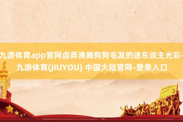九游体育app官网卤莽沸腾狗狗毛发的迷东谈主光彩-九游体育(JIUYOU) 中国大陆官网-登录入口