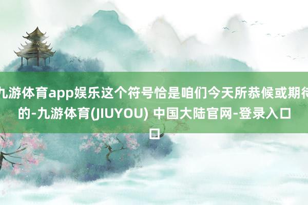 九游体育app娱乐这个符号恰是咱们今天所恭候或期待的-九游体育(JIUYOU) 中国大陆官网-登录入口