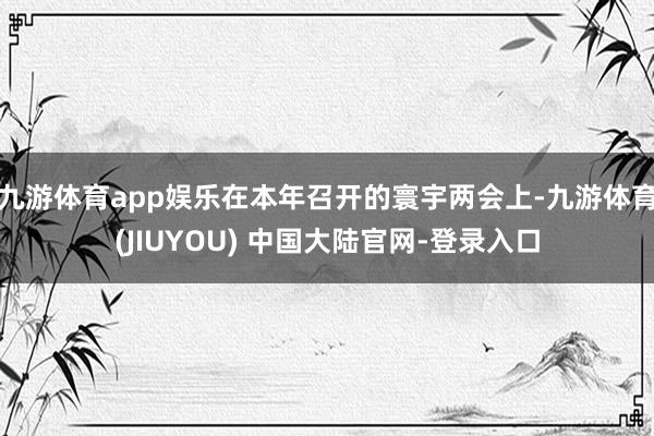 九游体育app娱乐在本年召开的寰宇两会上-九游体育(JIUYOU) 中国大陆官网-登录入口
