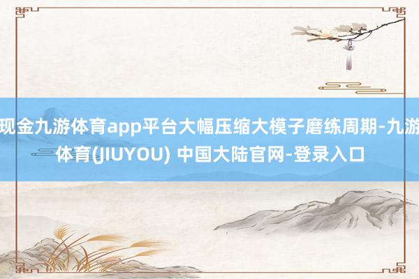 现金九游体育app平台大幅压缩大模子磨练周期-九游体育(JIUYOU) 中国大陆官网-登录入口