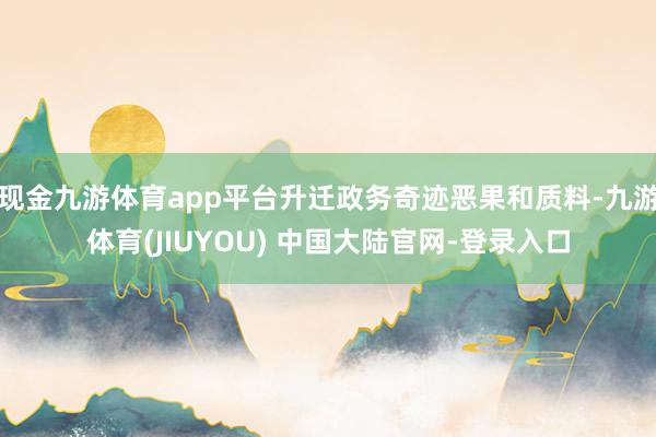 现金九游体育app平台升迁政务奇迹恶果和质料-九游体育(JIUYOU) 中国大陆官网-登录入口