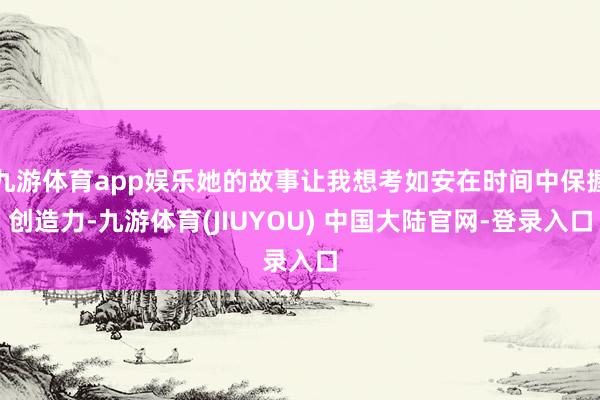 九游体育app娱乐她的故事让我想考如安在时间中保握创造力-九游体育(JIUYOU) 中国大陆官网-登录入口