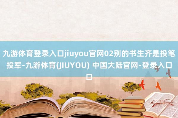 九游体育登录入口jiuyou官网02别的书生齐是投笔投军-九游体育(JIUYOU) 中国大陆官网-登录入口