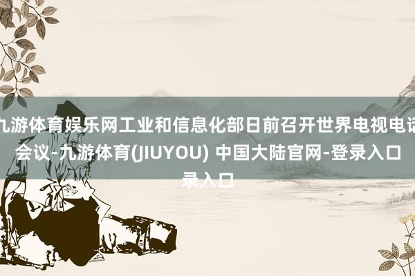 九游体育娱乐网工业和信息化部日前召开世界电视电话会议-九游体育(JIUYOU) 中国大陆官网-登录入口