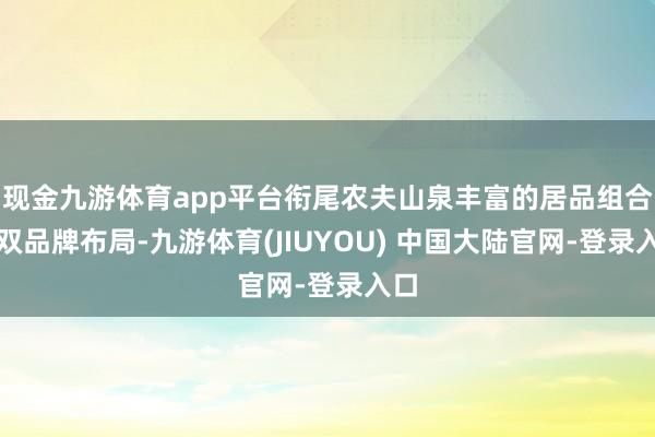 现金九游体育app平台衔尾农夫山泉丰富的居品组合和双品牌布局-九游体育(JIUYOU) 中国大陆官网-登录入口