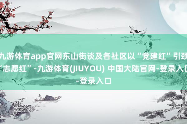 九游体育app官网东山街谈及各社区以“党建红”引颈“志愿红”-九游体育(JIUYOU) 中国大陆官网-登录入口