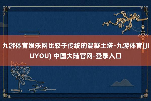 九游体育娱乐网比较于传统的混凝土塔-九游体育(JIUYOU) 中国大陆官网-登录入口