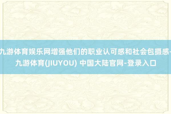 九游体育娱乐网增强他们的职业认可感和社会包摄感-九游体育(JIUYOU) 中国大陆官网-登录入口