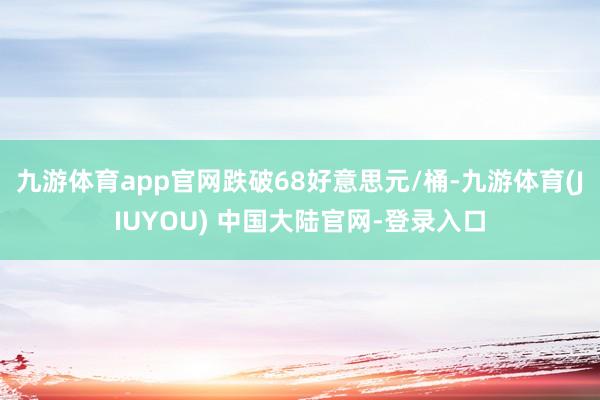 九游体育app官网跌破68好意思元/桶-九游体育(JIUYOU) 中国大陆官网-登录入口
