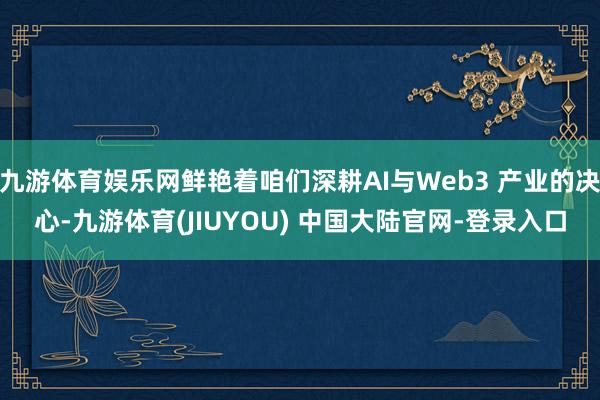 九游体育娱乐网鲜艳着咱们深耕AI与Web3 产业的决心-九游体育(JIUYOU) 中国大陆官网-登录入口