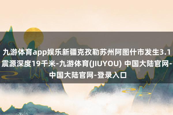 九游体育app娱乐新疆克孜勒苏州阿图什市发生3.1级地震，震源深度19千米-九游体育(JIUYOU) 中国大陆官网-登录入口