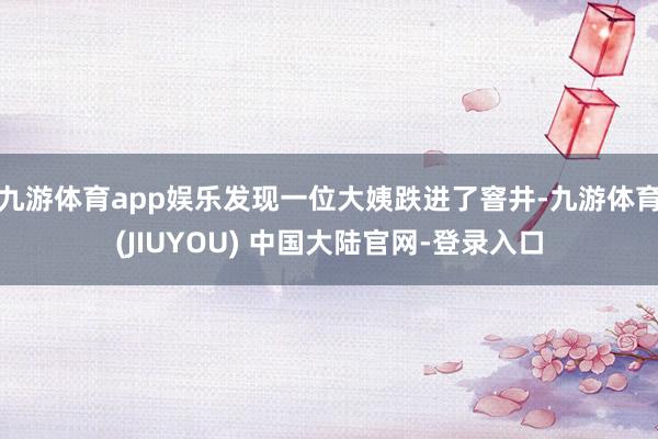九游体育app娱乐发现一位大姨跌进了窨井-九游体育(JIUYOU) 中国大陆官网-登录入口