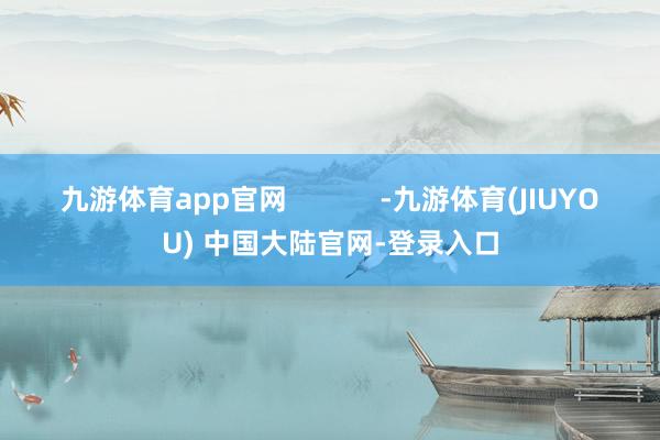 九游体育app官网            -九游体育(JIUYOU) 中国大陆官网-登录入口