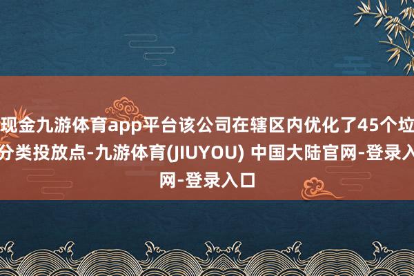 现金九游体育app平台该公司在辖区内优化了45个垃圾分类投放点-九游体育(JIUYOU) 中国大陆官网-登录入口